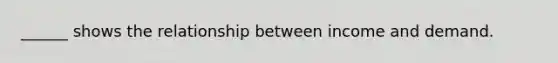 ______ shows the relationship between income and demand.