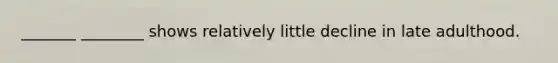 _______ ________ shows relatively little decline in late adulthood.