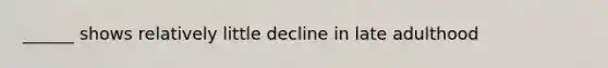 ______ shows relatively little decline in late adulthood