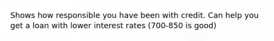 Shows how responsible you have been with credit. Can help you get a loan with lower interest rates (700-850 is good)