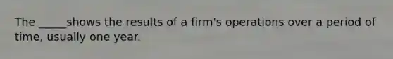 The _____shows the results of a firm's operations over a period of time, usually one year.