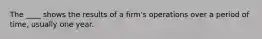 The ____ shows the results of a firm's operations over a period of time, usually one year.