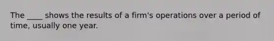 The ____ shows the results of a firm's operations over a period of time, usually one year.