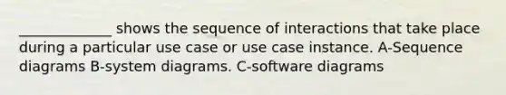 _____________ shows the sequence of interactions that take place during a particular use case or use case instance. A-Sequence diagrams B-system diagrams. C-software diagrams