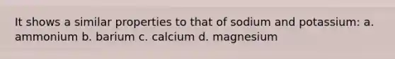 It shows a similar properties to that of sodium and potassium: a. ammonium b. barium c. calcium d. magnesium