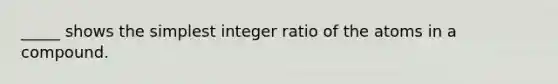 _____ shows the simplest integer ratio of the atoms in a compound.