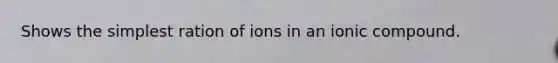 Shows the simplest ration of ions in an ionic compound.