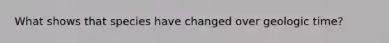 What shows that species have changed over geologic time?