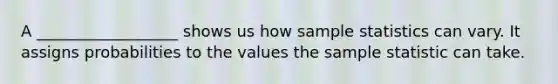 A __________________ shows us how sample statistics can vary. It assigns probabilities to the values the sample statistic can take.