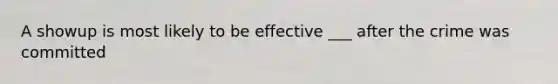 A showup is most likely to be effective ___ after the crime was committed