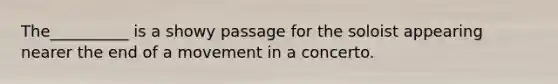 The__________ is a showy passage for the soloist appearing nearer the end of a movement in a concerto.