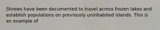 Shrews have been documented to travel across frozen lakes and establish populations on previously uninhabited islands. This is an example of