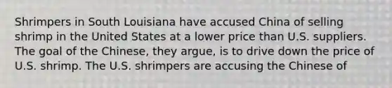 Shrimpers in South Louisiana have accused China of selling shrimp in the United States at a lower price than U.S. suppliers. The goal of the Chinese, they argue, is to drive down the price of U.S. shrimp. The U.S. shrimpers are accusing the Chinese of
