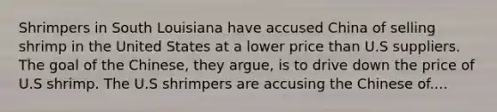Shrimpers in South Louisiana have accused China of selling shrimp in the United States at a lower price than U.S suppliers. The goal of the Chinese, they argue, is to drive down the price of U.S shrimp. The U.S shrimpers are accusing the Chinese of....