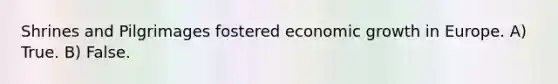 Shrines and Pilgrimages fostered economic growth in Europe. A) True. B) False.