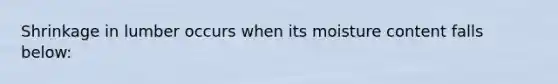 Shrinkage in lumber occurs when its moisture content falls below: