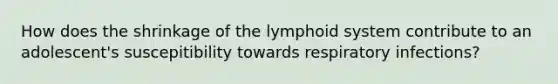 How does the shrinkage of the lymphoid system contribute to an adolescent's suscepitibility towards respiratory infections?