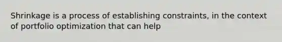 Shrinkage is a process of establishing constraints, in the context of portfolio optimization that can help