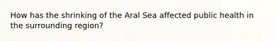 How has the shrinking of the Aral Sea affected public health in the surrounding region?