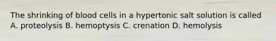 The shrinking of blood cells in a hypertonic salt solution is called A. proteolysis B. hemoptysis C. crenation D. hemolysis