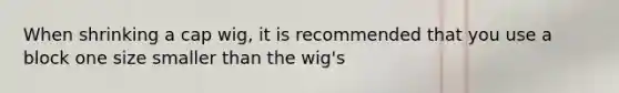 When shrinking a cap wig, it is recommended that you use a block one size smaller than the wig's