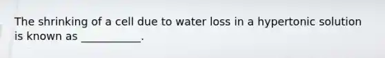 The shrinking of a cell due to water loss in a hypertonic solution is known as ___________.