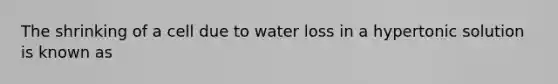 The shrinking of a cell due to water loss in a hypertonic solution is known as