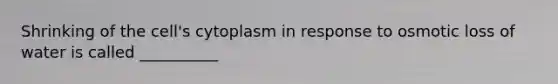 Shrinking of the cell's cytoplasm in response to osmotic loss of water is called __________