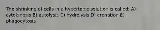 The shrinking of cells in a hypertonic solution is called: A) cytokinesis B) autolysis C) hydrolysis D) crenation E) phagocytosis