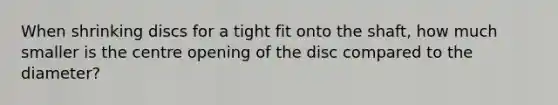 When shrinking discs for a tight fit onto the shaft, how much smaller is the centre opening of the disc compared to the diameter?