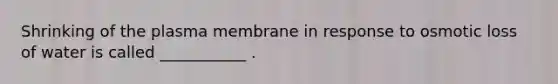 Shrinking of the plasma membrane in response to osmotic loss of water is called ___________ .