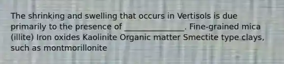 The shrinking and swelling that occurs in Vertisols is due primarily to the presence of _______________. Fine-grained mica (illite) Iron oxides Kaolinite Organic matter Smectite type clays, such as montmorillonite