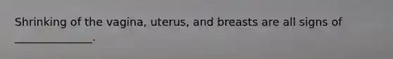 Shrinking of the vagina, uterus, and breasts are all signs of ______________.