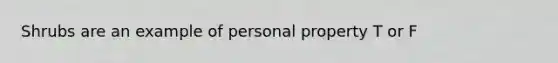 Shrubs are an example of personal property T or F