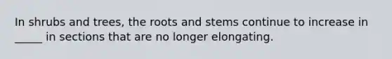 In shrubs and trees, the roots and stems continue to increase in _____ in sections that are no longer elongating.