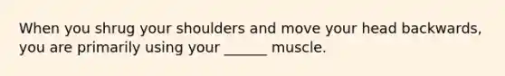 When you shrug your shoulders and move your head backwards, you are primarily using your ______ muscle.