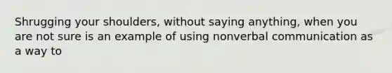 Shrugging your shoulders, without saying anything, when you are not sure is an example of using nonverbal communication as a way to