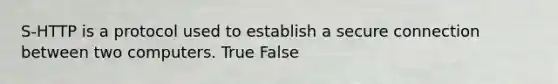 S-HTTP is a protocol used to establish a secure connection between two computers. True False