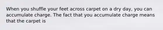 When you shuffle your feet across carpet on a dry day, you can accumulate charge. The fact that you accumulate charge means that the carpet is