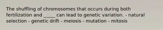 The shuffling of chromosomes that occurs during both fertilization and _____ can lead to genetic variation. - natural selection - genetic drift - meiosis - mutation - mitosis