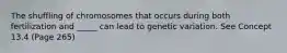 The shuffling of chromosomes that occurs during both fertilization and _____ can lead to genetic variation. See Concept 13.4 (Page 265)