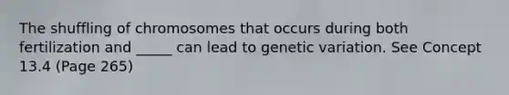 The shuffling of chromosomes that occurs during both fertilization and _____ can lead to genetic variation. See Concept 13.4 (Page 265)