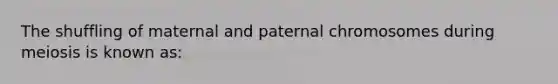 The shuffling of maternal and paternal chromosomes during meiosis is known as: