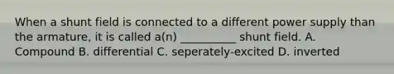 When a shunt field is connected to a different power supply than the armature, it is called a(n) __________ shunt field. A. Compound B. differential C. seperately-excited D. inverted