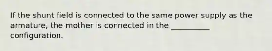 If the shunt field is connected to the same power supply as the armature, the mother is connected in the __________ configuration.