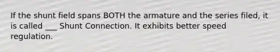 If the shunt field spans BOTH the armature and the series filed, it is called ___ Shunt Connection. It exhibits better speed regulation.