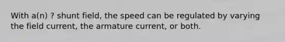 With a(n) ? shunt field, the speed can be regulated by varying the field current, the armature current, or both.