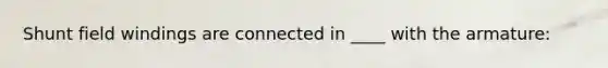 Shunt field windings are connected in ____ with the armature: