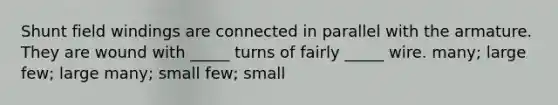 Shunt field windings are connected in parallel with the armature. They are wound with _____ turns of fairly _____ wire. many; large few; large many; small few; small