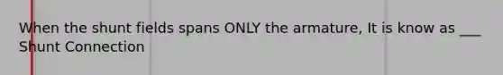 When the shunt fields spans ONLY the armature, It is know as ___ Shunt Connection